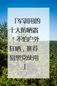 军训用的十大防晒霜！不怕户外狂晒，推荐易黑党使用