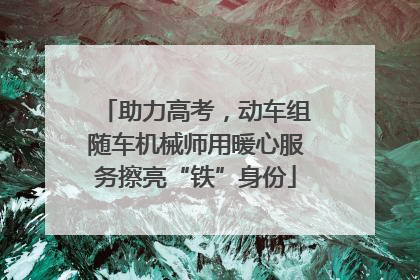 助力高考，动车组随车机械师用暖心服务擦亮“铁”身份