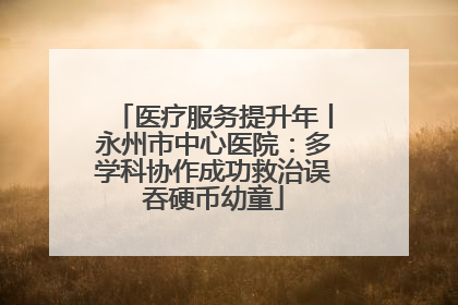 医疗服务提升年丨永州市中心医院：多学科协作成功救治误吞硬币幼童