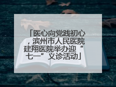 医心向党践初心，滨州市人民医院建翔医院举办迎“七一”义诊活动