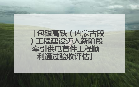 包银高铁（内蒙古段）工程建设迈入新阶段 牵引供电首件工程顺利通过验收评估