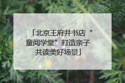 北京王府井书店“童阅学堂”打造亲子共读美好场景