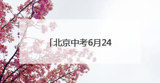 北京中考6月24日至25日进行