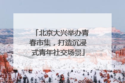 北京大兴举办青春市集，打造沉浸式青年社交场景