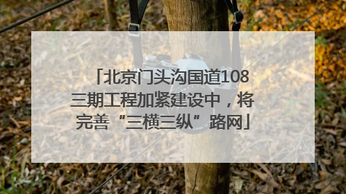 北京门头沟国道108三期工程加紧建设中，将完善“三横三纵”路网