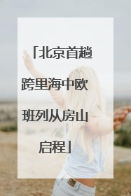 北京首趟跨里海中欧班列从房山启程