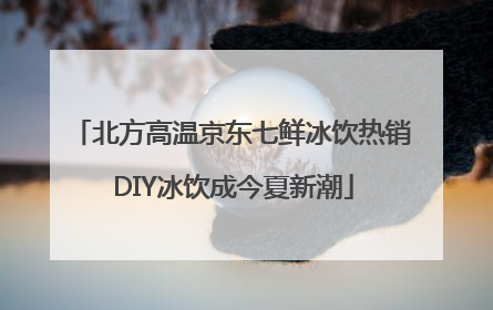 北方高温京东七鲜冰饮热销 DIY冰饮成今夏新潮