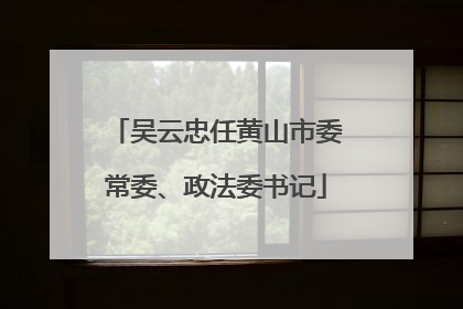 吴云忠任黄山市委常委、政法委书记