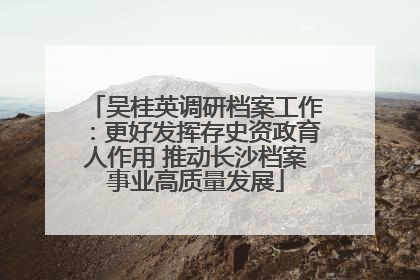 吴桂英调研档案工作：更好发挥存史资政育人作用 推动长沙档案事业高质量发展