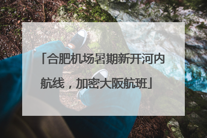 合肥机场暑期新开河内航线，加密大阪航班