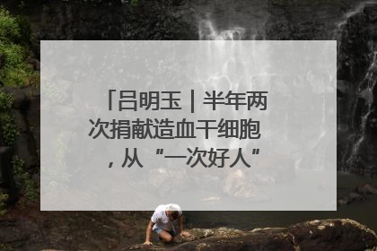 吕明玉｜半年两次捐献造血干细胞，从“一次好人”到“一生好人”