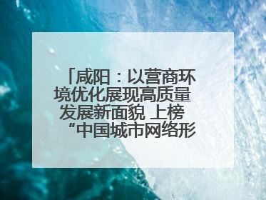 咸阳：以营商环境优化展现高质量发展新面貌 上榜“中国城市网络形象指数”报告