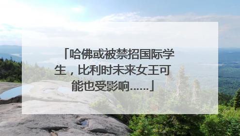 哈佛或被禁招国际学生，比利时未来女王可能也受影响……