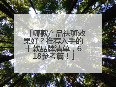 哪款产品祛斑效果好？推荐入手的十款品牌清单，618参考篇！