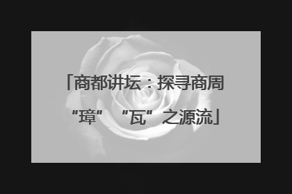 商都讲坛：探寻商周“璋”“瓦”之源流