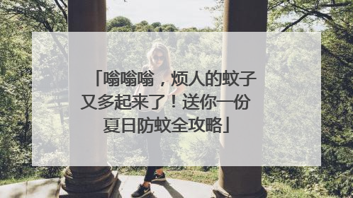 嗡嗡嗡，烦人的蚊子又多起来了！送你一份夏日防蚊全攻略