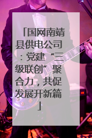 国网南靖县供电公司：党建“三级联创”聚合力，共促发展开新篇