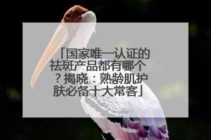 国家唯一认证的祛斑产品都有哪个？揭晓：熟龄肌护肤必备十大常客
