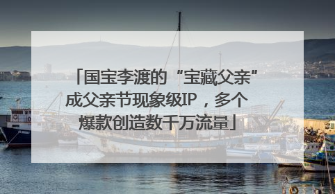 国宝李渡的“宝藏父亲”成父亲节现象级IP，多个爆款创造数千万流量