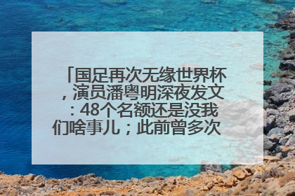 国足再次无缘世界杯，演员潘粤明深夜发文：48个名额还是没我们啥事儿；此前曾多次为国足发声