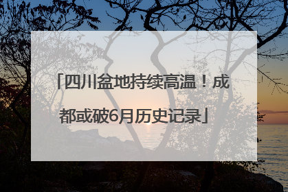 四川盆地持续高温！成都或破6月历史记录