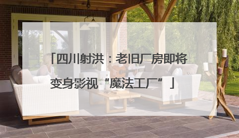 四川射洪：老旧厂房即将变身影视“魔法工厂”