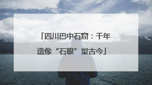四川巴中石窟：千年造像“石眼”望古今
