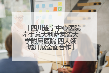四川遂宁中心医院牵手意大利萨莱诺大学附属医院 四大领域开展全面合作