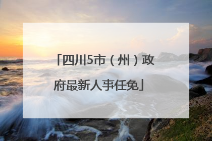 四川5市（州）政府最新人事任免