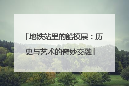 地铁站里的船模展：历史与艺术的奇妙交融