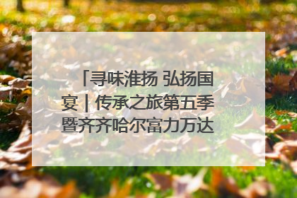寻味淮扬 弘扬国宴｜传承之旅第五季暨齐齐哈尔富力万达嘉华酒店七周年庆典圆满落幕！
