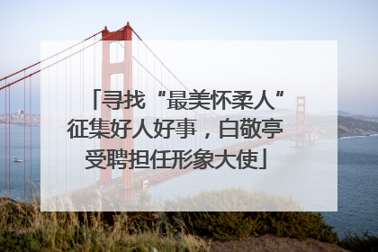 寻找“最美怀柔人”征集好人好事，白敬亭受聘担任形象大使