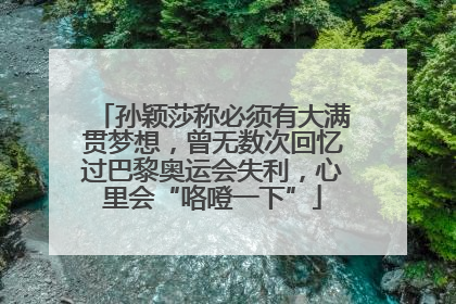 孙颖莎称必须有大满贯梦想，曾无数次回忆过巴黎奥运会失利，心里会“咯噔一下”