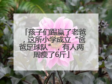 孩子们踢赢了老爸，这所小学成立“爸爸足球队”，有人两周瘦了6斤