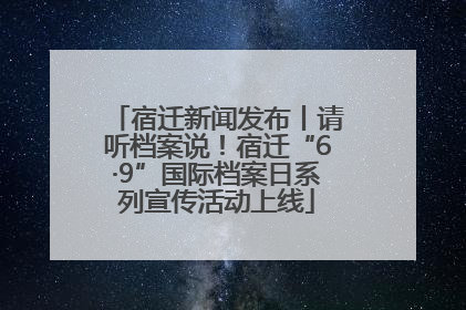 宿迁新闻发布丨请听档案说！宿迁“6·9”国际档案日系列宣传活动上线