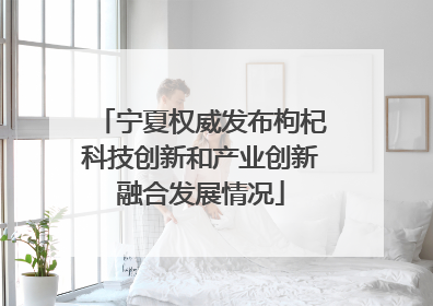 宁夏权威发布枸杞科技创新和产业创新融合发展情况