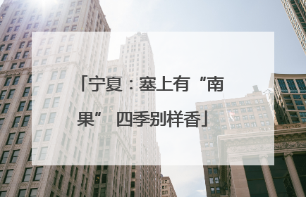 宁夏：塞上有“南果” 四季别样香