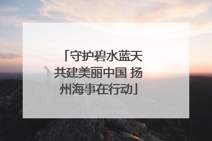 守护碧水蓝天 共建美丽中国 扬州海事在行动