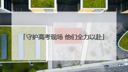 守护高考现场 他们全力以赴