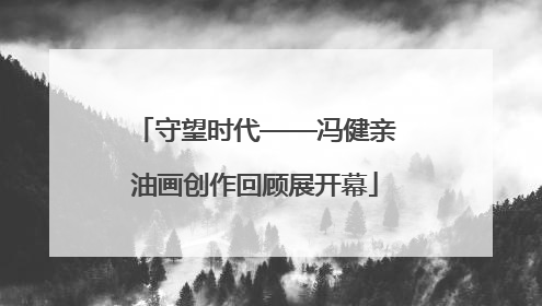 守望时代——冯健亲油画创作回顾展开幕