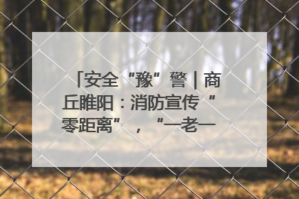 安全“豫”警｜商丘睢阳：消防宣传“零距离”，“一老一小”同守护