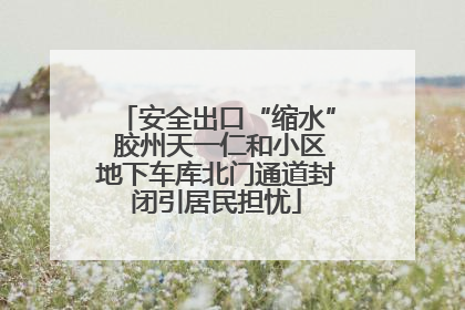 安全出口“缩水” 胶州天一仁和小区地下车库北门通道封闭引居民担忧