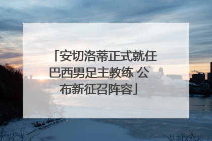 安切洛蒂正式就任巴西男足主教练 公布新征召阵容