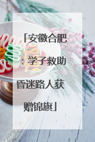 安徽合肥：学子救助昏迷路人获赠锦旗