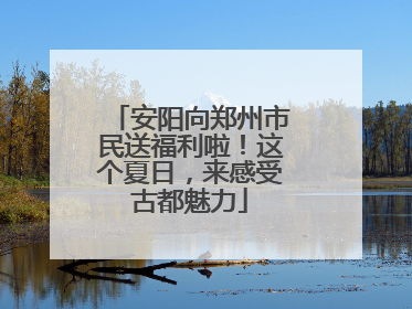 安阳向郑州市民送福利啦！这个夏日，来感受古都魅力