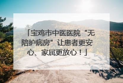 宝鸡市中医医院“无陪护病房”让患者更安心、家属更放心！