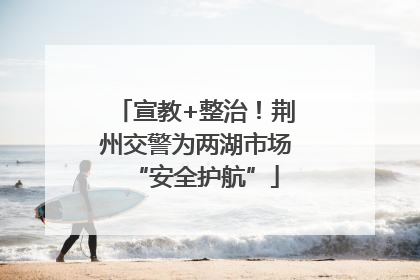 宣教+整治！荆州交警为两湖市场“安全护航”
