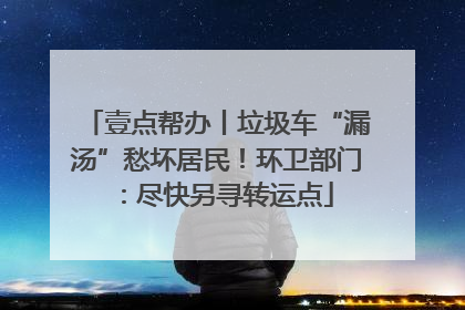 壹点帮办丨垃圾车“漏汤”愁坏居民！环卫部门：尽快另寻转运点