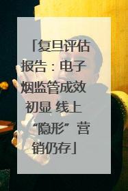复旦评估报告：电子烟监管成效初显 线上“隐形”营销仍存
