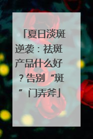 夏日淡斑逆袭：祛斑产品什么好？告别“斑”门弄斧